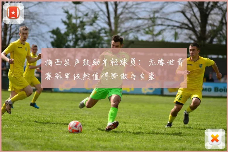 梅西发声鼓励年轻球员：无缘世青赛冠军依然值得骄傲与自豪