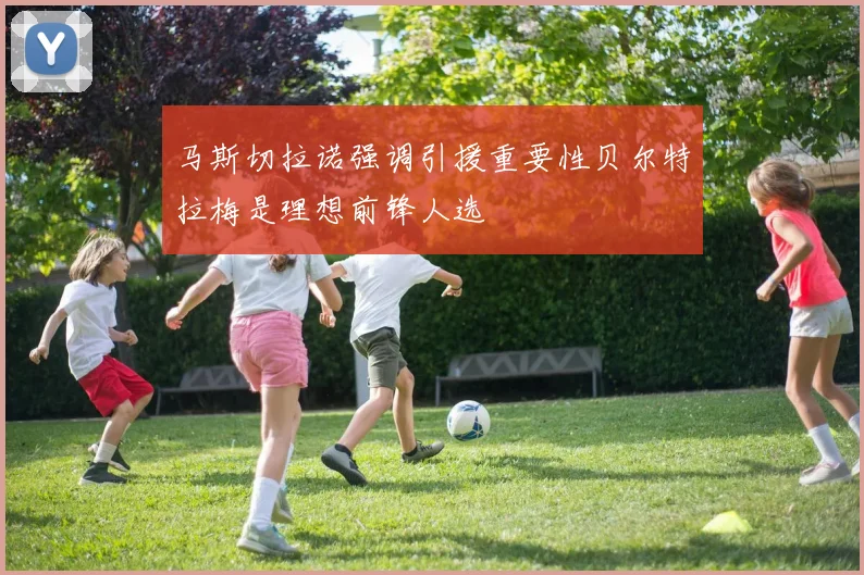 马斯切拉诺强调引援重要性贝尔特拉梅是理想前锋人选