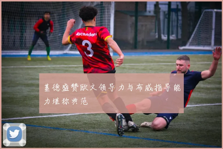基德盛赞欧文领导力与布威指导能力堪称典范