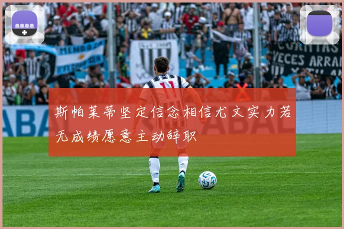 斯帕莱蒂坚定信念相信尤文实力若无成绩愿意主动辞职