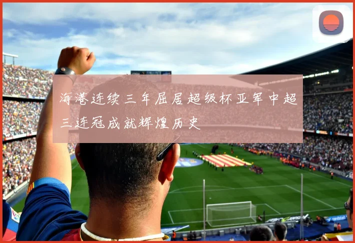 海港连续三年屈居超级杯亚军中超三连冠成就辉煌历史