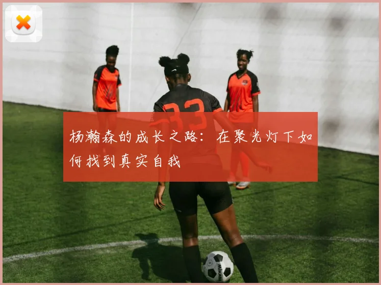 杨瀚森的成长之路：在聚光灯下如何找到真实自我