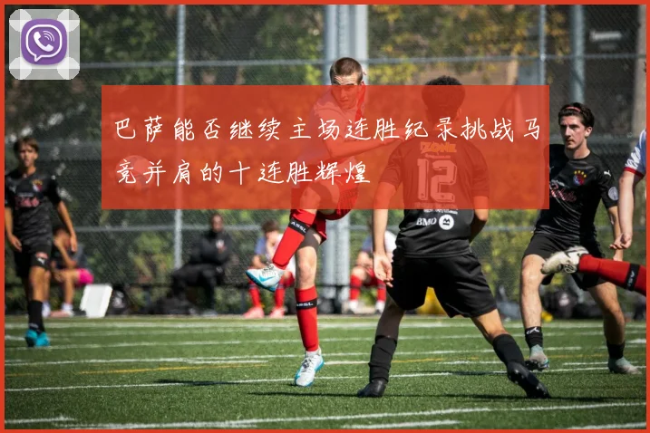 巴萨能否继续主场连胜纪录挑战马竞并肩的十连胜辉煌