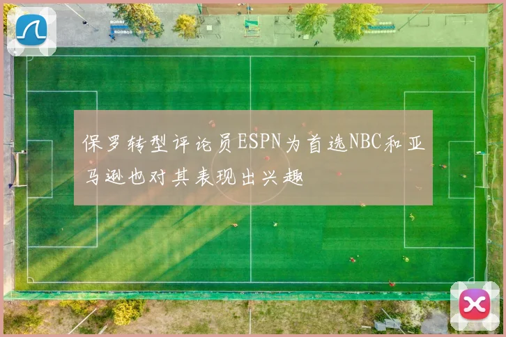 保罗转型评论员ESPN为首选NBC和亚马逊也对其表现出兴趣