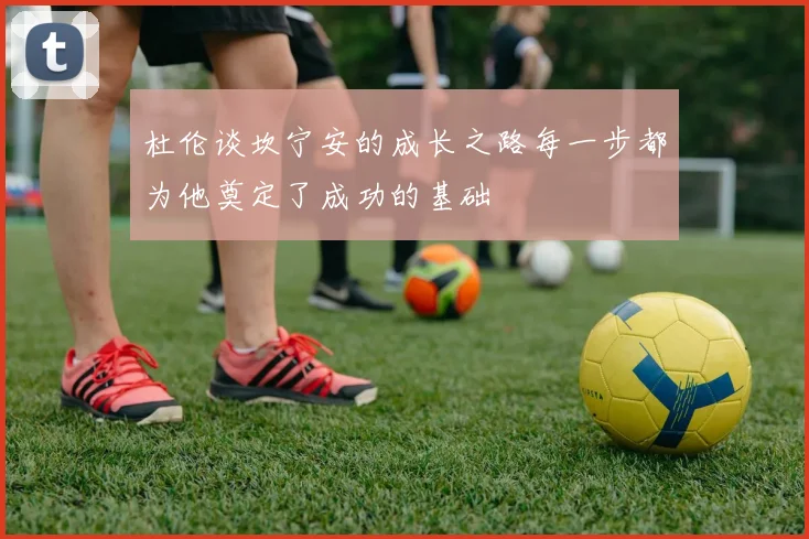 杜伦谈坎宁安的成长之路每一步都为他奠定了成功的基础