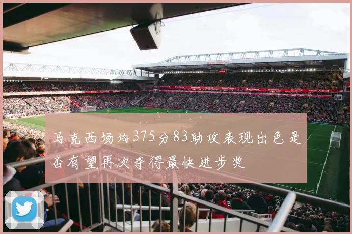 马克西场均375分83助攻表现出色是否有望再次夺得最快进步奖