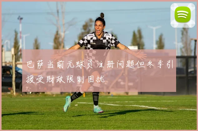 巴萨当前无球员注册问题但冬季引援受财政限制困扰