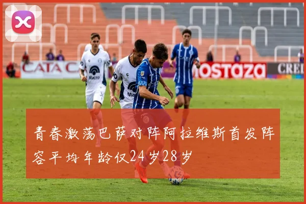 青春激荡巴萨对阵阿拉维斯首发阵容平均年龄仅24岁28岁