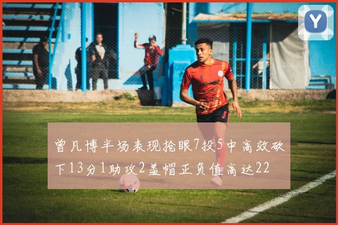曾凡博半场表现抢眼7投5中高效砍下13分1助攻2盖帽正负值高达22