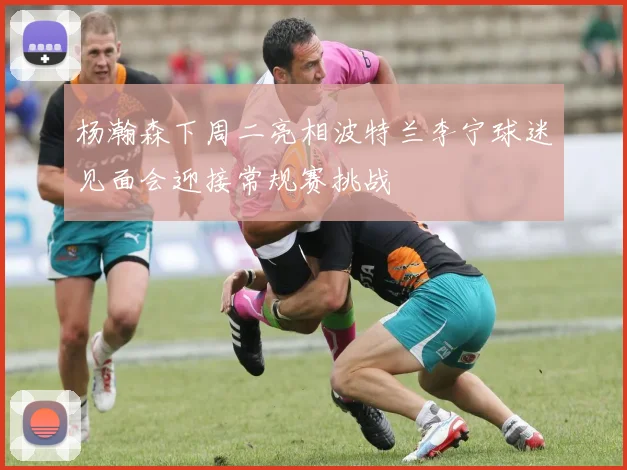 杨瀚森下周二亮相波特兰李宁球迷见面会迎接常规赛挑战