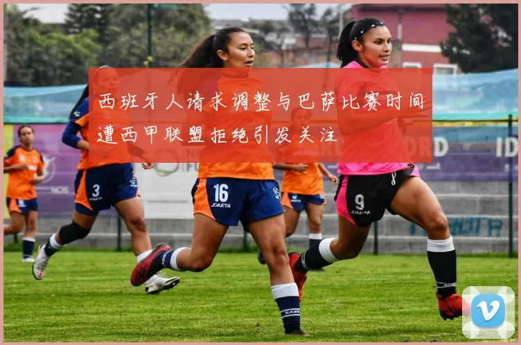 西班牙人请求调整与巴萨比赛时间遭西甲联盟拒绝引发关注