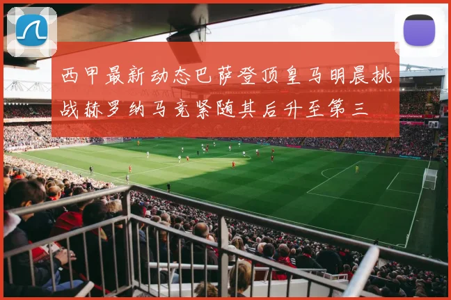 西甲最新动态巴萨登顶皇马明晨挑战赫罗纳马竞紧随其后升至第三