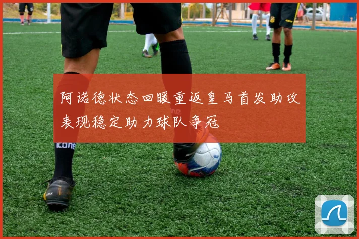 阿诺德状态回暖重返皇马首发助攻表现稳定助力球队争冠