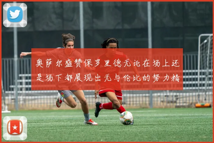 奥萨尔盛赞保罗里德无论在场上还是场下都展现出无与伦比的努力精神