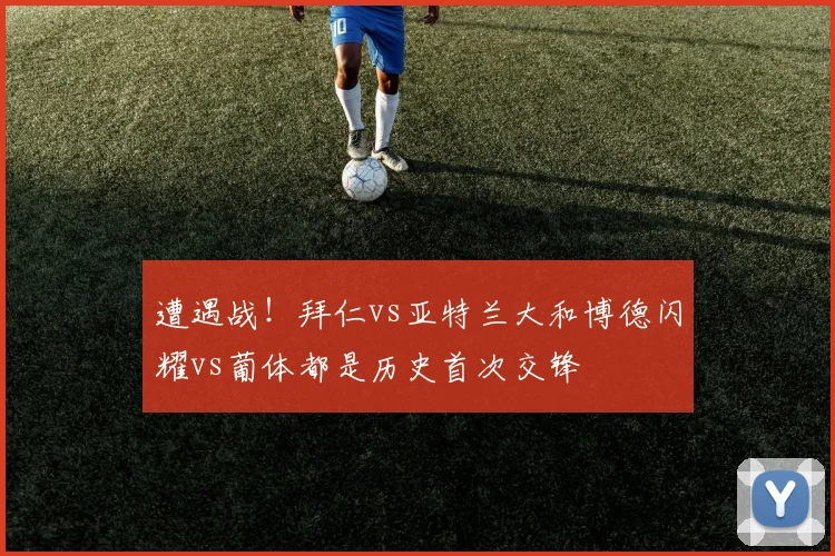 遭遇战！拜仁vs亚特兰大和博德闪耀vs葡体都是历史首次交锋