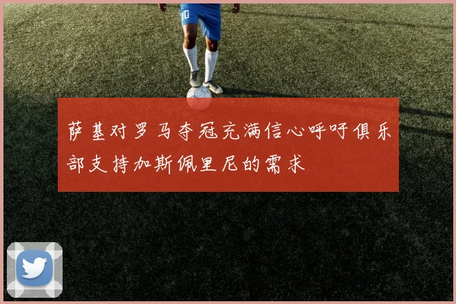 萨基对罗马夺冠充满信心呼吁俱乐部支持加斯佩里尼的需求