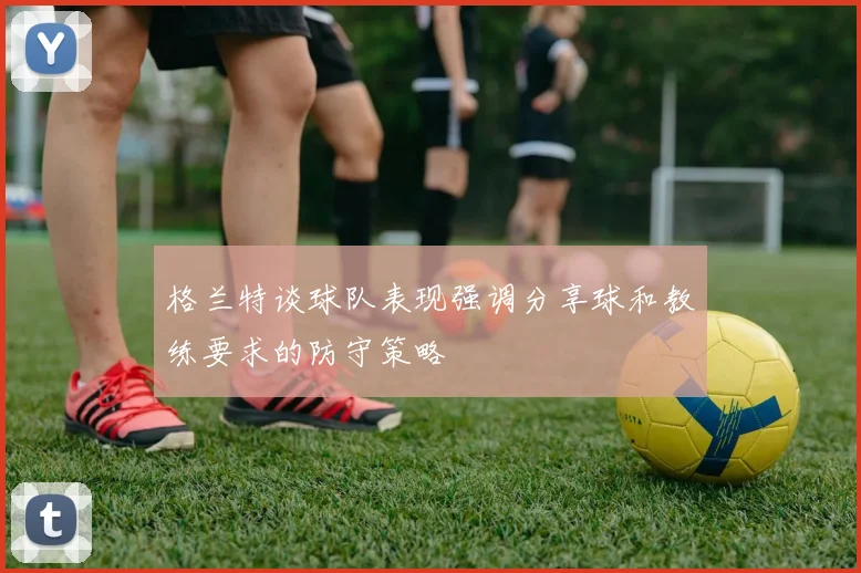 格兰特谈球队表现强调分享球和教练要求的防守策略