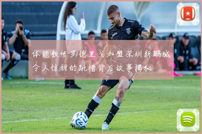 体能教练罗德里戈加盟深圳新鹏城令人惊讶的跳槽背后故事揭秘