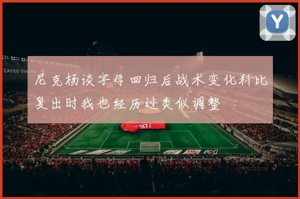 尼克杨谈字母回归后战术变化科比复出时我也经历过类似调整