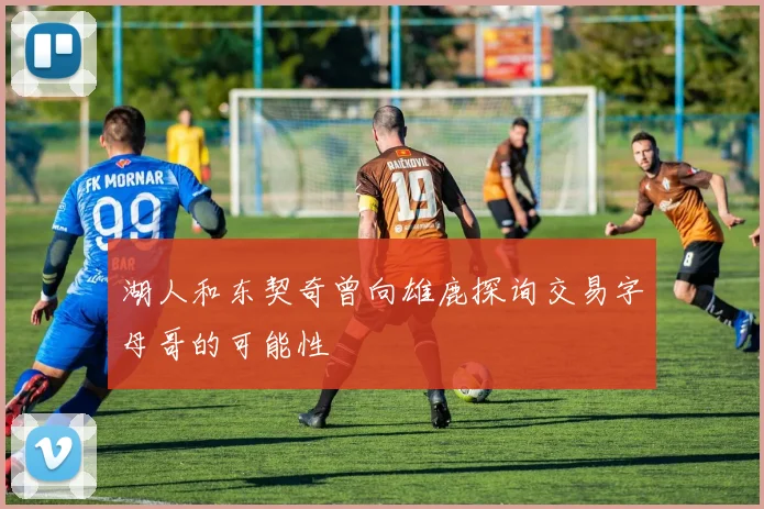 湖人和东契奇曾向雄鹿探询交易字母哥的可能性