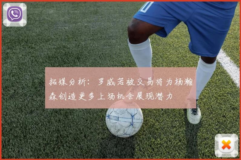 拓媒分析：罗威若被交易将为杨瀚森创造更多上场机会展现潜力