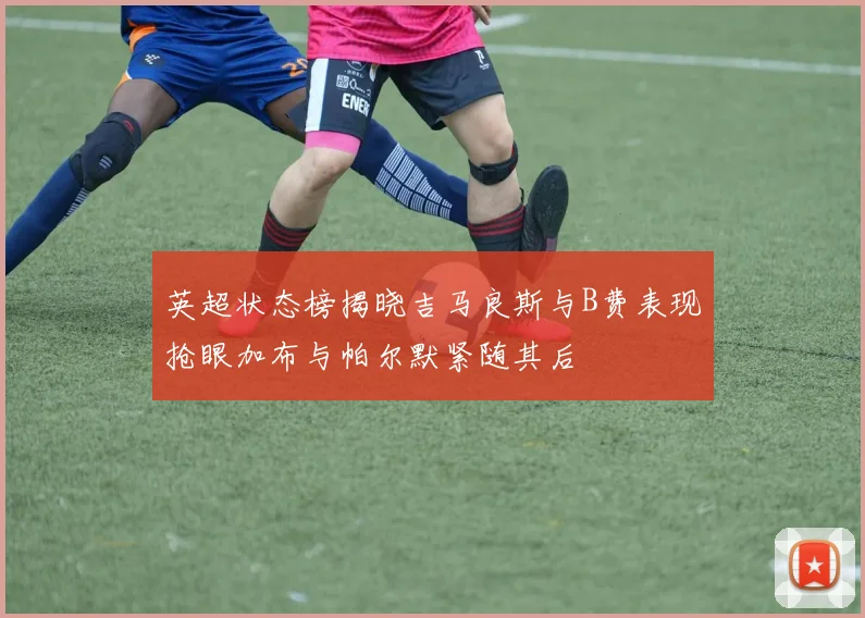 英超状态榜揭晓吉马良斯与B费表现抢眼加布与帕尔默紧随其后