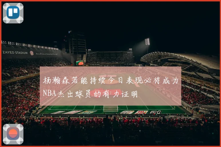 杨瀚森若能持续今日表现必将成为NBA杰出球员的有力证明