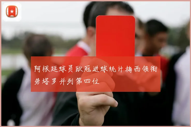 阿根廷球员欧冠进球统计梅西领衔劳塔罗并列第四位