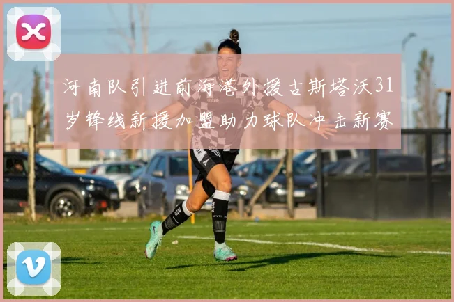 河南队引进前海港外援古斯塔沃31岁锋线新援加盟助力球队冲击新赛季